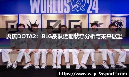 聚焦DOTA2：BLG战队近期状态分析与未来展望