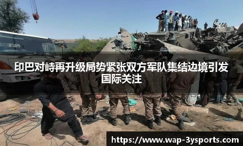 印巴对峙再升级局势紧张双方军队集结边境引发国际关注